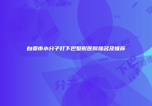 自贡市小分子打下巴整形医院排名及推荐