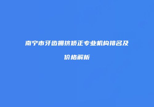 南宁市牙齿拥挤矫正专业机构排名及价格解析