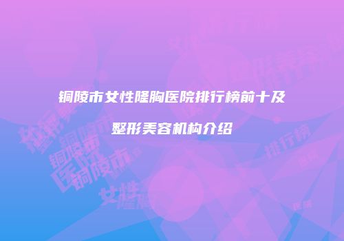 铜陵市女性隆胸医院排行榜前十及整形美容机构介绍