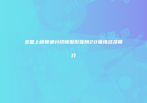 全国上颌骨部分切除整形医院20强排名及简介