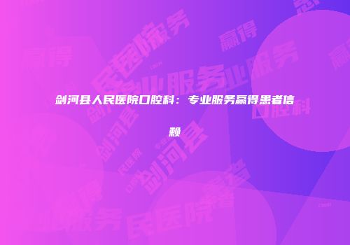剑河县人民医院口腔科：专业服务赢得患者信赖