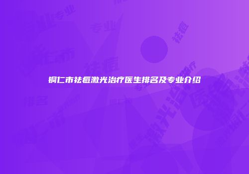 铜仁市祛痘激光治疗医生排名及专业介绍