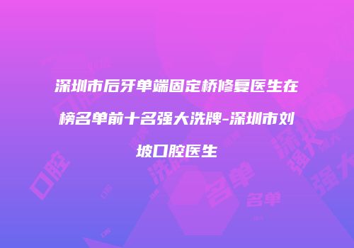 深圳市后牙单端固定桥修复医生在榜名单前十名强大洗牌-深圳市刘坡口腔医生