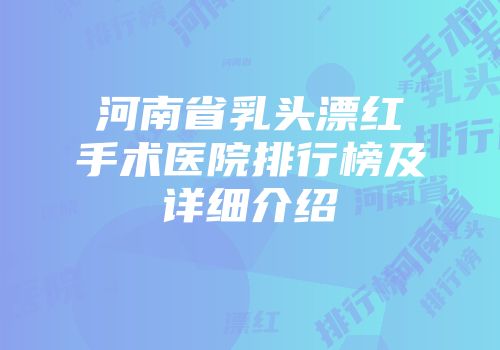 河南省乳头漂红手术医院排行榜及详细介绍