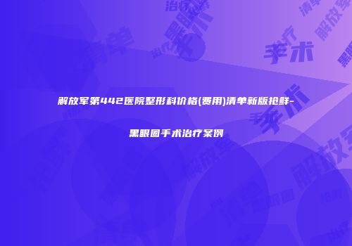 解放军第442医院整形科价格(费用)清单新版抢鲜-黑眼圈手术治疗案例
