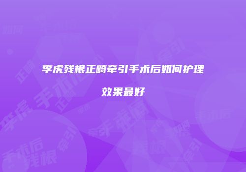 李虎残根正畸牵引手术后如何护理效果最好