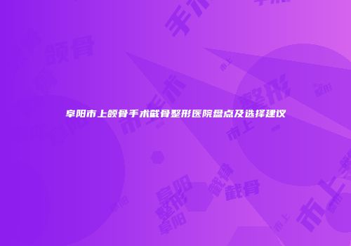 阜阳市上颌骨手术截骨整形医院盘点及选择建议