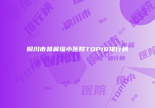 铜川市鼻翼缩小医院TOP10排行榜