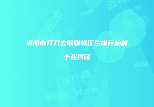 资阳市开刀去除眼袋医生排行榜前十强揭晓