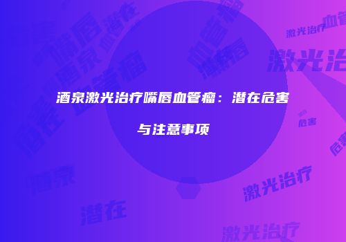酒泉激光治疗嘴唇血管瘤：潜在危害与注意事项