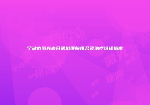 宁波市激光去日晒斑医院排名及治疗选择指南