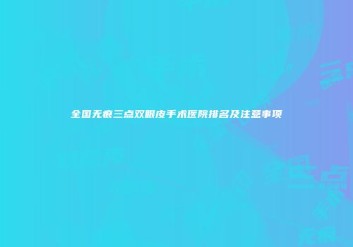 全国无痕三点双眼皮手术医院排名及注意事项