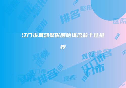 江门市耳部整形医院排名前十佳推荐