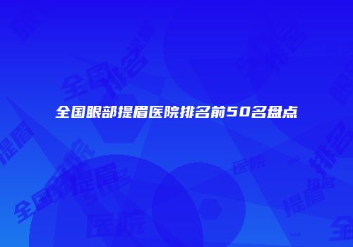 全国眼部提眉医院排名前50名盘点