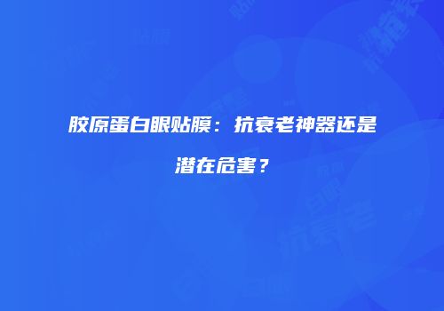 胶原蛋白眼贴膜：抗衰老神器还是潜在危害？