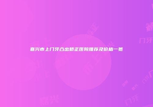 嘉兴市上门牙凸出矫正医院推荐及价格一览