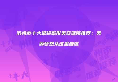 滨州市十大眼袋整形美容医院推荐：美丽梦想从这里启航