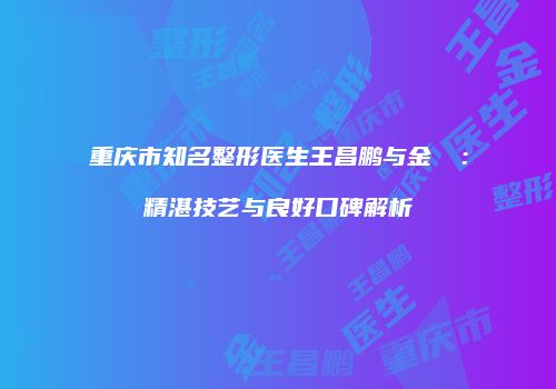 重庆市知名整形医生王昌鹏与金涥澤：精湛技艺与良好口碑解析