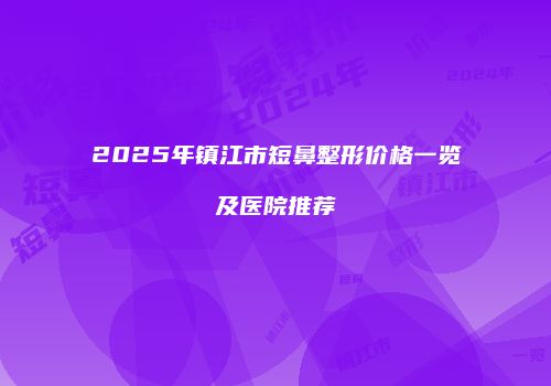 2025年镇江市短鼻整形价格一览及医院推荐