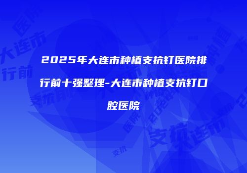 2025年大连市种植支抗钉医院排行前十强整理-大连市种植支抗钉口腔医院