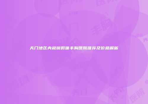 天门地区内窥镜假体丰胸医院推荐及价格解析