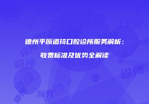 德州平原道琦口腔诊所服务解析：收费标准及优势全解读