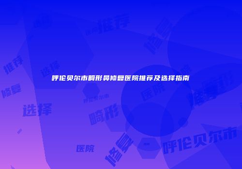呼伦贝尔市畸形鼻修复医院推荐及选择指南
