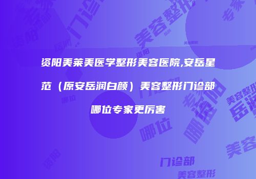资阳美莱美医学整形美容医院,安岳星范（原安岳润白颜）美容整形门诊部哪位专家更厉害