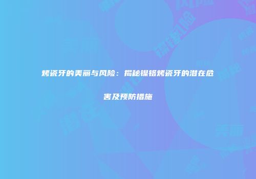烤瓷牙的美丽与风险：揭秘镍铬烤瓷牙的潜在危害及预防措施