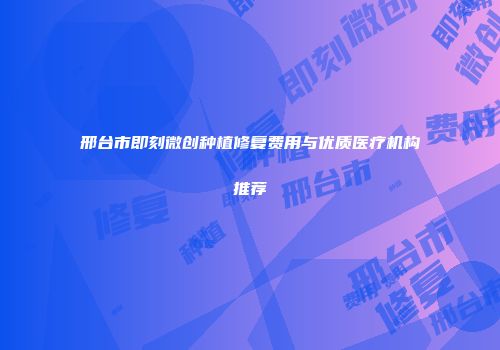 邢台市即刻微创种植修复费用与优质医疗机构推荐