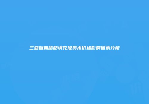 三亚自体脂肪填充隆鼻术价格影响因素分析