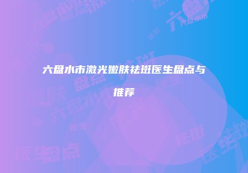 六盘水市激光嫩肤祛斑医生盘点与推荐