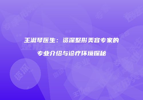 王淑琴医生：资深整形美容专家的专业介绍与诊疗环境探秘