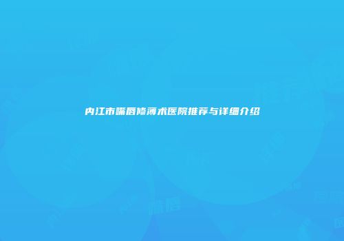 内江市嘴唇修薄术医院推荐与详细介绍