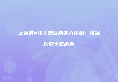 上饶市e光美容医院实力评测：排名榜前十位解析