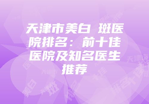 天津市美白袪斑医院排名：前十佳医院及知名医生推荐