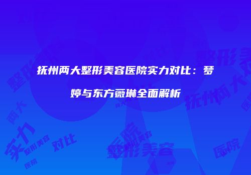抚州两大整形美容医院实力对比：梦婷与东方薇琳全面解析