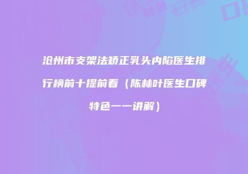 沧州市支架法矫正乳头内陷医生排行榜前十提前看（陈林叶医生口碑特色一一讲解）