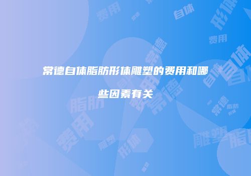 常德自体脂肪形体雕塑的费用和哪些因素有关