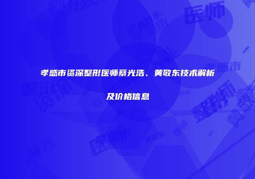 孝感市资深整形医师蔡光浩、黄敬东技术解析及价格信息