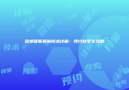 段邹吸脂瘦胸技术详解：预约挂号全攻略