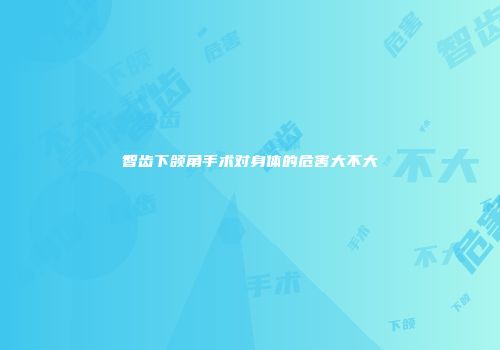 智齿下颌角手术对身体的危害大不大