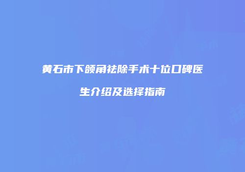 黄石市下颌角祛除手术十位口碑医生介绍及选择指南