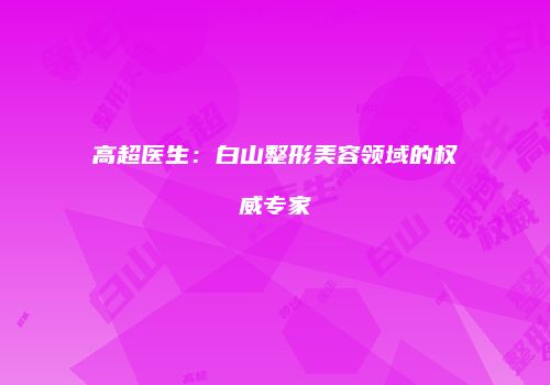 高超医生：白山整形美容领域的权威专家