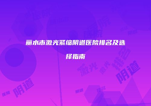 丽水市激光紧缩阴道医院排名及选择指南