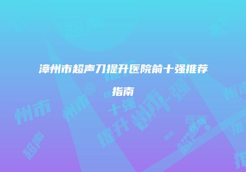 漳州市超声刀提升医院前十强推荐指南