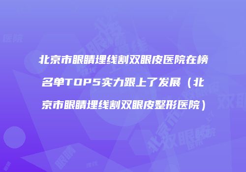 北京市眼睛埋线割双眼皮医院在榜名单TOP5实力跟上了发展（北京市眼睛埋线割双眼皮整形医院）