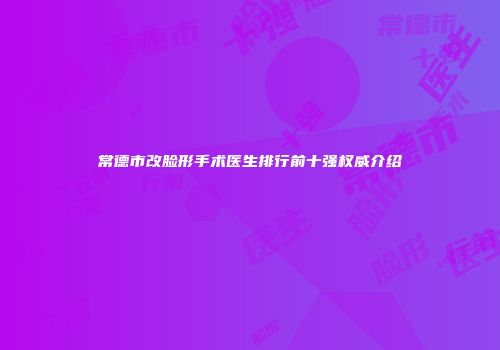 常德市改脸形手术医生排行前十强权威介绍
