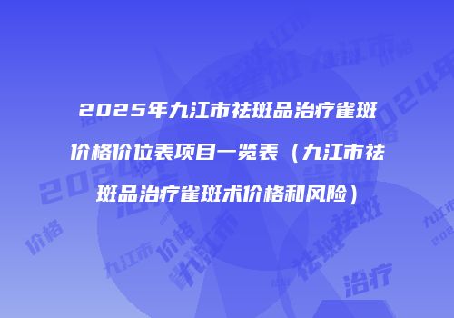 2025年九江市祛斑品治疗雀斑价格价位表项目一览表（九江市祛斑品治疗雀斑术价格和风险）