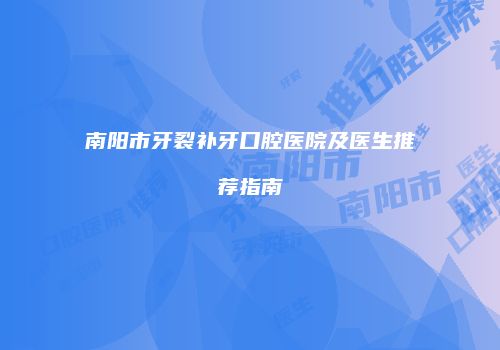 南阳市牙裂补牙口腔医院及医生推荐指南